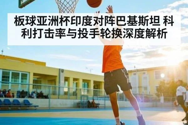 板球亚洲杯印度对阵巴基斯坦 科利打击率与投手轮换深度解析