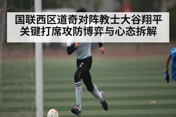 国联西区道奇对阵教士大谷翔平关键打席攻防博弈与心态拆解 - ng28