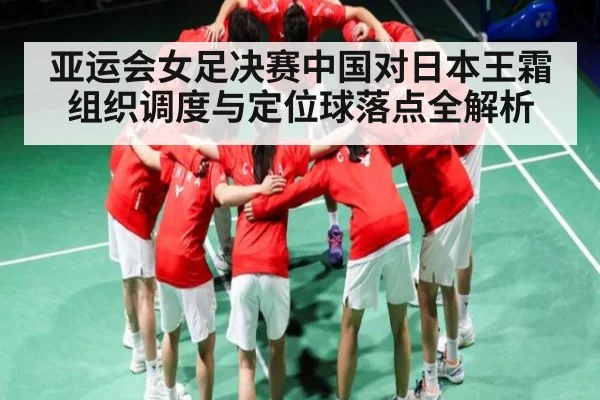 亚运会女足决赛中国对日本王霜组织调度与定位球落点全解析（ng28.com）
