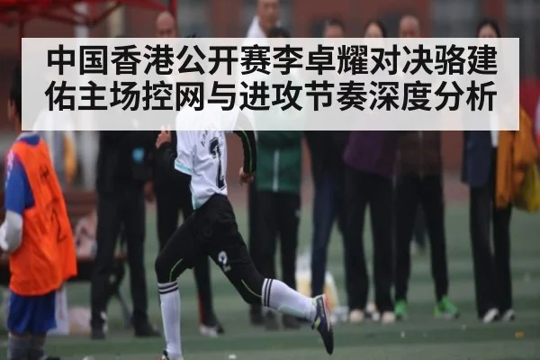 中国香港公开赛李卓耀对决骆建佑主场控网与进攻节奏深度分析（ng28.com）