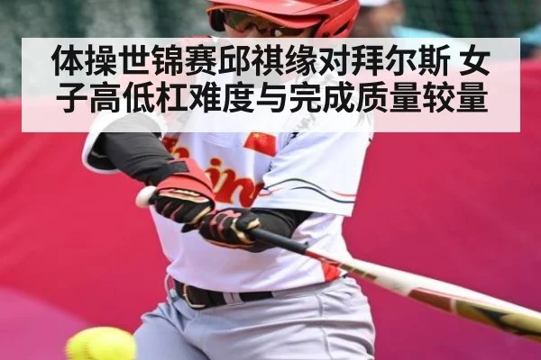 体操世锦赛邱祺缘对拜尔斯 女子高低杠难度与完成质量较量（ng28.com）
