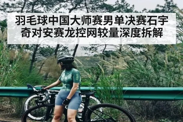 羽毛球中国大师赛男单决赛石宇奇对安赛龙控网较量深度拆解（ng28.com）
