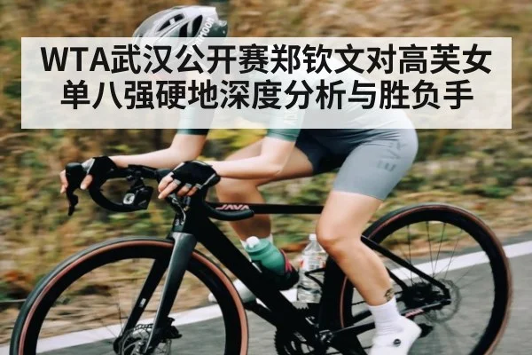 WTA武汉公开赛郑钦文对高芙女单八强硬地深度分析与胜负手