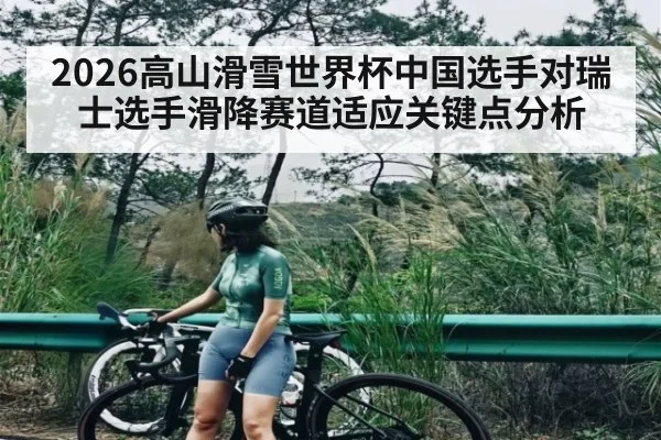 2026高山滑雪世界杯中国选手对瑞士选手滑降赛道适应关键点分析（ng28.com）